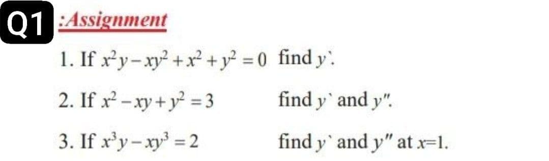 Q1:Assignment
1. If x²y-xy² + x² + y² = 0 find y
2. If x² - xy + y² = 3
3. If x³y-xy³ = 2
find y' and y".
find y' and y" at x=1.