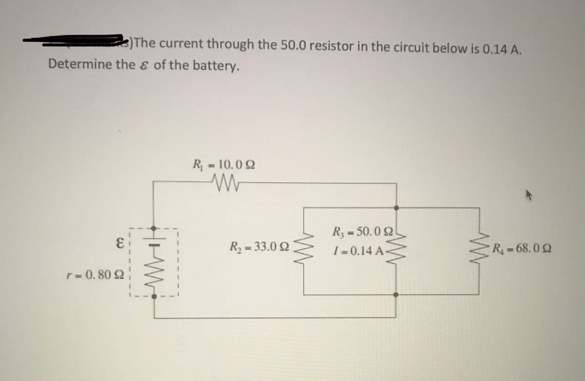 )The current through the 50.0 resistor in the circuit below is 0.14 A.
Determine the & of the battery.
R = 10.0 2
%3D
R3 = 50.0 2
%3D
R = 33.0 2
I = 0.14 A-
R 68.02
%3D
%3D
%3D
r = 0. 80 2
