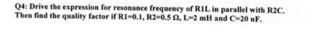 Q4: Drive the expression for resonance frequency of RIL in parallel with R2C.
Then find the quality factor if R1-0.1, R2-0.5 2, L-2 mH and C=20 uF.