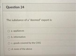 Question 24
The substance of a "deemed" export is:
a. appliances
O b. information
Oc goods covered by the CISG
Od. none of the above
