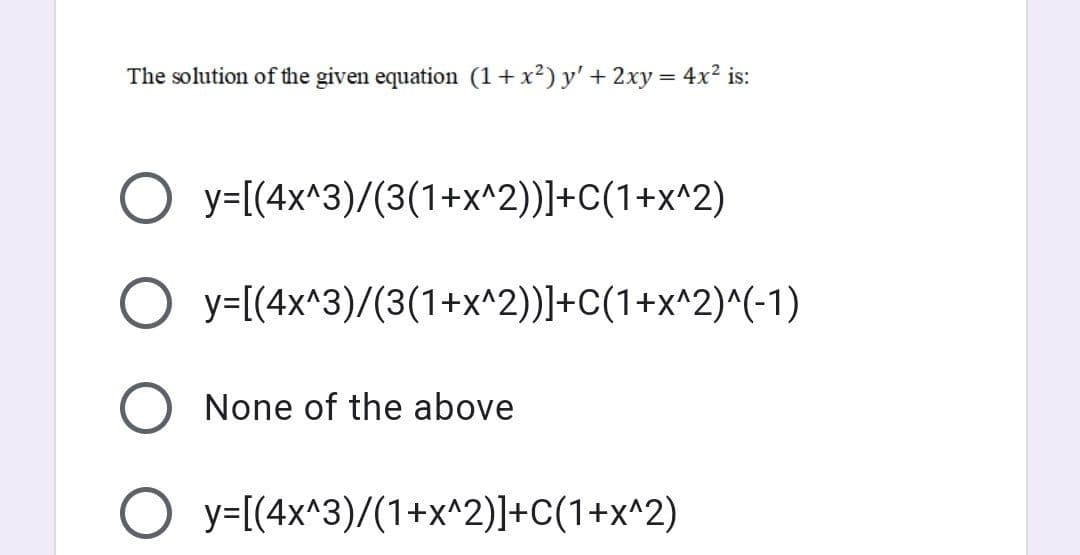 The solution of the given equation (1+ x?) y' + 2xy = 4x? is:
O y=[(4x^3)/(3(1+x^2))]+C(1+x^2)
O y=[(4x^3)/(3(1+x^2))]+C(1+x^2)^(-1)
None of the above
y=[(4x^3)/(1+x^2)]+c(1+x^2)
