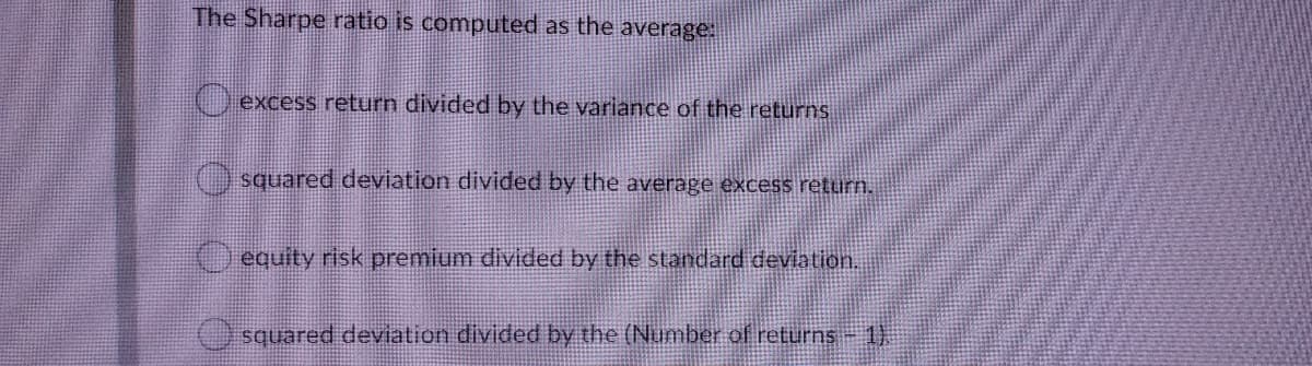 The Sharpe ratio is computed as the average:
excess return divided by the variance of the returns
() squared deviation divided by the average excess return.
equity risk premium divided by the standard deviation.
squared deviation divided by the (Number of returns 1

