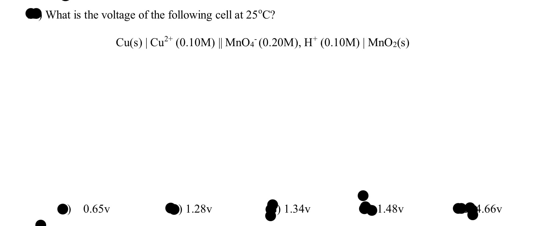 What is the voltage of the following cell at 25°C?
Cu(s) | Cu²* (0.10M) || MnO4° (0.20M), H* (0.10M) | MnO2(s)
0.65v
1.28v
1.34v
1.48v
4.66v

