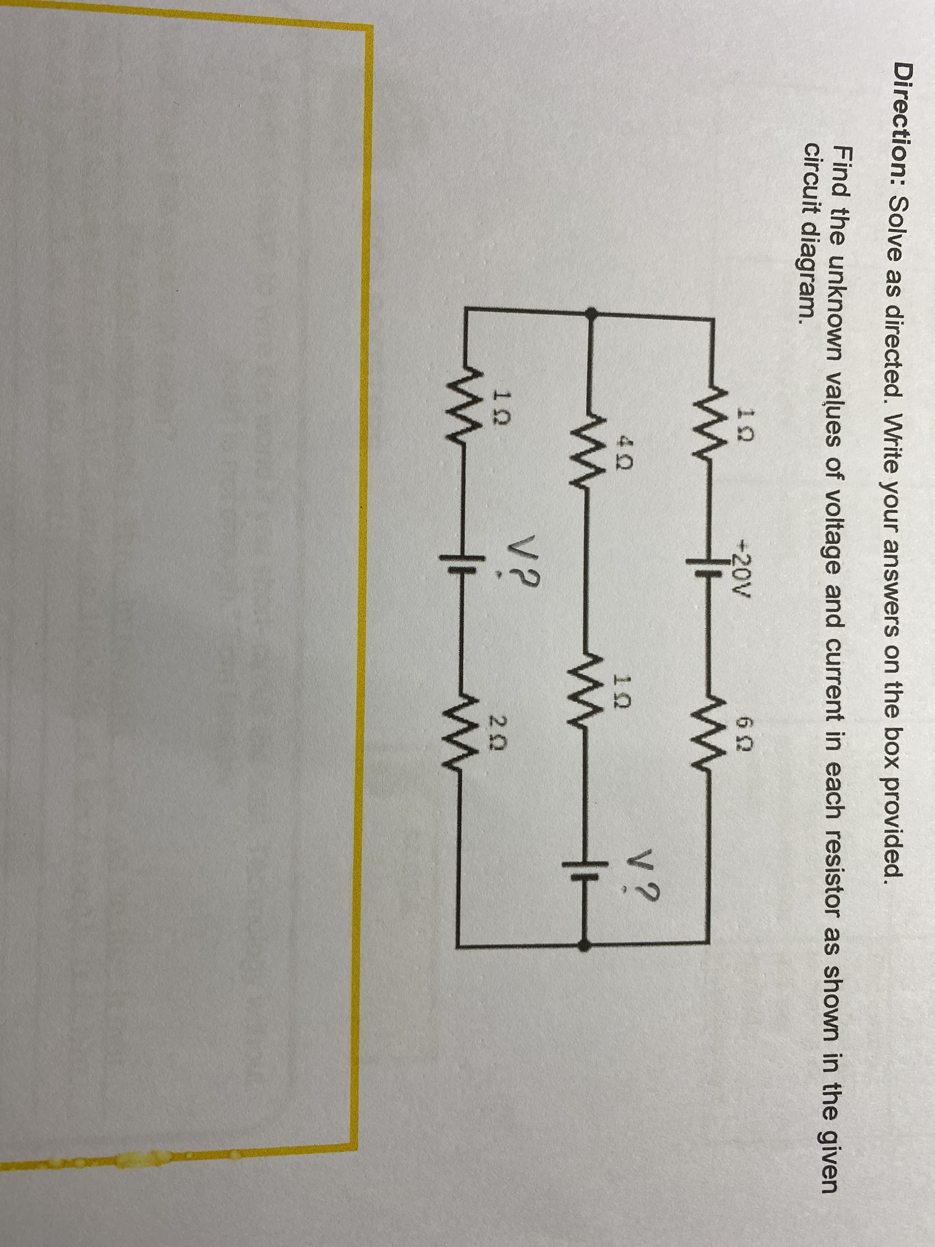 Direction: Solve as directed. Write your answers on the box provided.
Find the unknown values of voltage and current in each resistor as shown in the given
circuit diagram.
10
+20V
v?
10
V?
10
20
