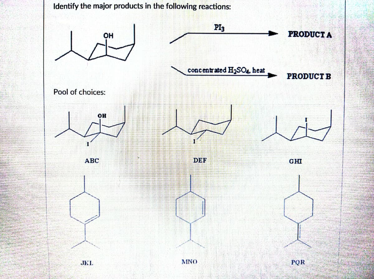 Identify the major products in the following reactions:
PI3
t
Pool of choices:
OH
عد
ABC
JKL
OH
concentrated H₂SO4, heat
I
لحد الجد
DEF
PRODUCT A
MINO
PRODUCT B
GHI
PQR