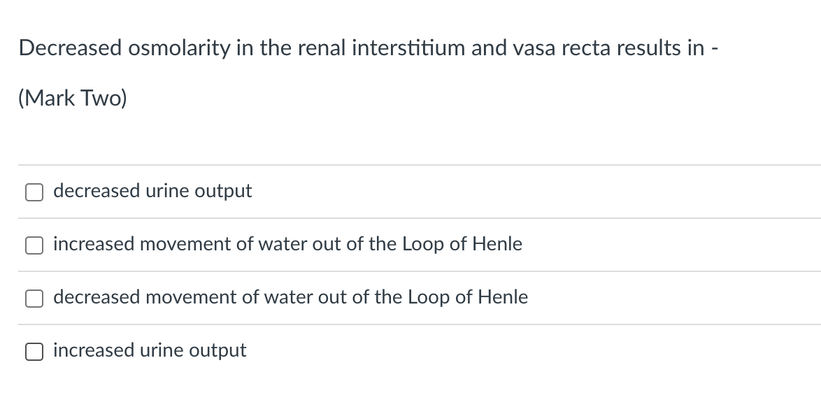 Decreased osmolarity in the renal interstitium and vasa recta results in -
(Mark Two)
decreased urine output
increased movement of water out of the Loop of Henle
decreased movement of water out of the Loop of Henle
increased urine output