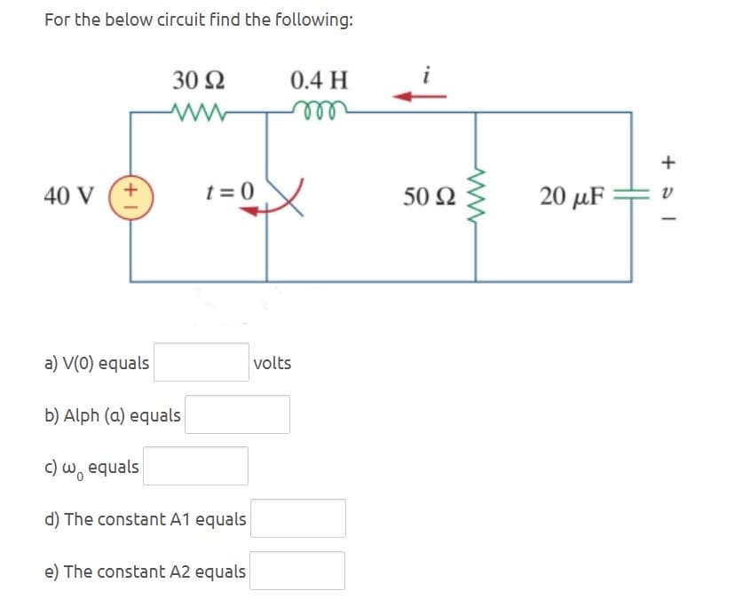 For the below circuit find the following:
40 V
+1
30 Ω
0.4 H
www
m
t=0
volts
a) V(0) equals
b) Alph (a) equals
c) w equals
d) The constant A1 equals
e) The constant A2 equals
50 Ω
www
20 μF
+51