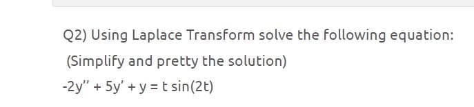 Q2) Using Laplace Transform solve the following equation:
(Simplify and pretty the solution)
-2y" + 5y' + y = t sin(2t)