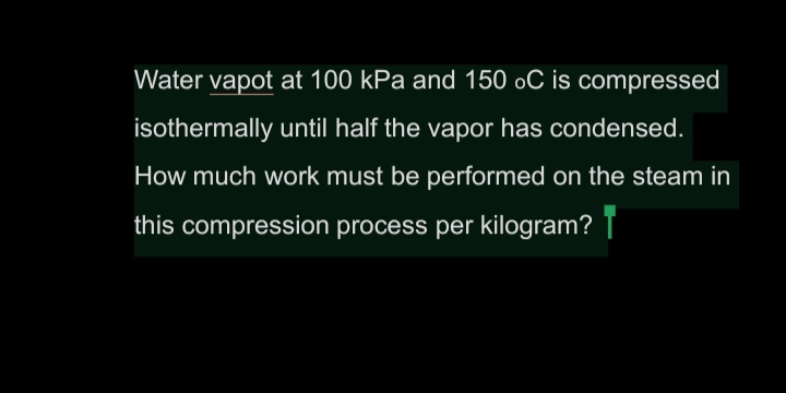 Water vapot at 100 kPa and 150 oC is compressed
isothermally until half the vapor has condensed.
How much work must be performed on the steam in
this compression process per kilogram? T
