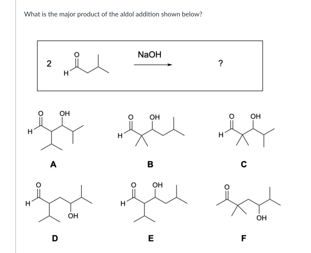 What is the major product of the aldol addition shown below?
NaOH
2
?
H
OH
OH
ОН
H
H
A
OH
H
OH
OH
D
E
F
