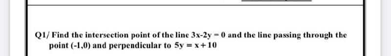 Q1/ Find the intersection point of the line 3x-2y 0 and the line passing through the
point (-1,0) and perpendicular to 5y = x+10
