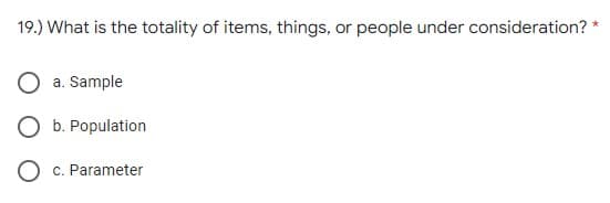 19.) What is the totality of items, things, or people under consideration?
a. Sample
O b. Population
O c. Parameter
