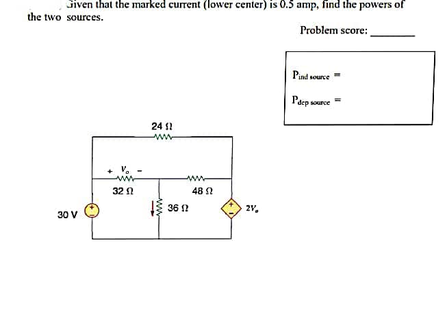 Given that the marked current (lower center) is 0.5 amp, find the powers of
the two sources.
Problem score:
30 V
+ V₂
www
32
24 $2
www
36 Ω
www
48 Ω
2V₂
Pind source =
Pdep
source
=