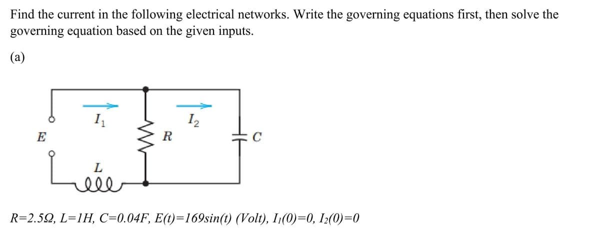Find the current in the following electrical networks. Write the governing equations first, then solve the
governing equation based on the given inputs.
(a)
1₁
Léée
R
C
R=2.59, L=1H, C=0.04F, E(t)=169sin(t) (Volt), 11(0)=0, 1₂(0)=0