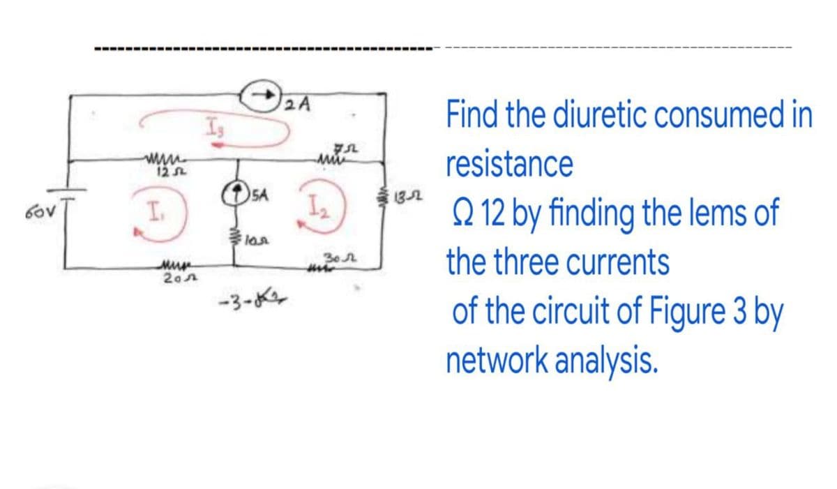 2A
Find the diuretic consumed in
Is
resistance
12 SL
I.
5A
I2
Q 12 by finding the lems of
Gov
the three currents
30
of the circuit of Figure 3 by
network analysis.
-3-4
