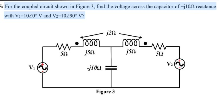 5: For the coupled circuit shown in Figure 3, find the voltage across the capacitor of -j102 reactance
with Vi-1040° V and V2-10290° V?
j20
50
j50
50
-j100
Figure 3
