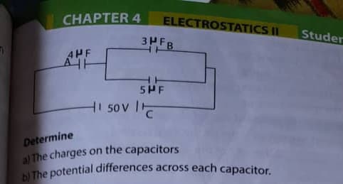 CHAPTER 4
AHF
ELECTROSTATICS II Studer
3FB
5PF
H1 50V 1C
Determine
al The charges on the capacitors
b) The potential differences across each capacitor.