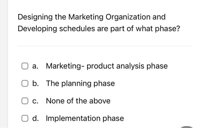 Designing the Marketing Organization and
Developing schedules are part of what phase?
a. Marketing product analysis phase
O b. The planning phase
c. None of the above
d.
Implementation phase