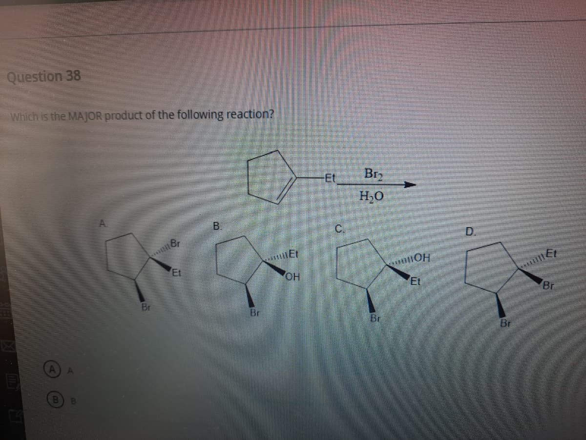 Question 38
Which is the MAJOR product of the following reaction?
Et
Brz
H,0
B.
C.
Et
HO
Et
Br
Br
Br
Br.
Br
