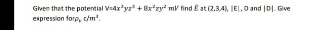 Given that the potential V=4x3yz³ + 8x²zy? mV find Ē at (2,3,4), |E|,D and |D|. Give
expression forp, c/m³.

