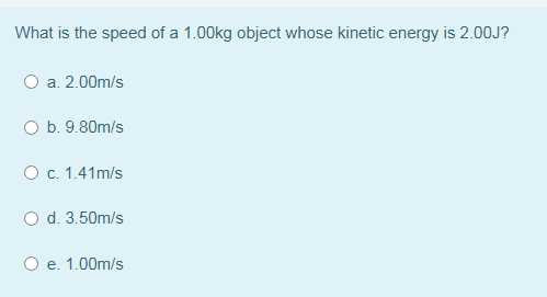 What is the speed of a 1.00kg object whose kinetic energy is 2.00J?
O a. 2.00m/s
b. 9.80m/s
O c. 1.41m/s
O d. 3.50m/s
O e. 1.00m/s
