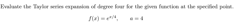 Evaluate the Taylor series expansion of degree four for the given function at the specified point.
f(x) = ex/4,
a = 4