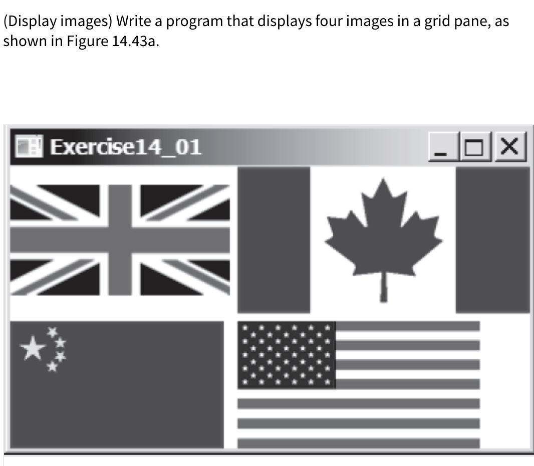 (Display images) Write a program that displays four images in a grid pane, as
shown in Figure 14.43a.
Exercise14_01
olx
