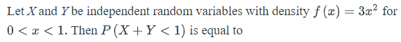 Let X and Y be independent random variables with density f (x) = 3x² for
0 < x < 1. Then P (X+ Y < 1) is equal to
