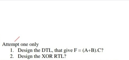 Attempt one only
1. Design the DTL, that give F = (A+B).C?
2. Design the XOR RTL?