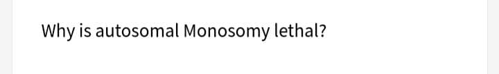 Why is autosomal Monosomy lethal?
