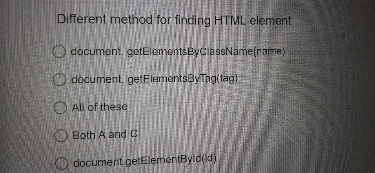 Different method for finding HTML element
document.getElementsByClassName(name)
document.getElementsByTag(tag)
All of these
Both A and C
document.getElementById(id)