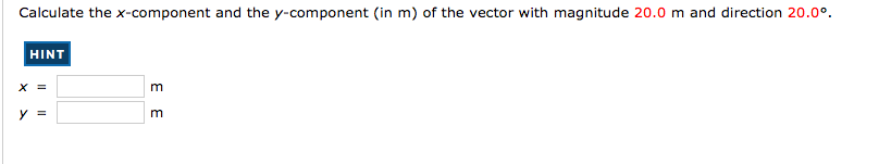Calculate the x-component and the y-component (in m) of the vector with magnitude 20.0 m and direction 20.0°.
HINT
