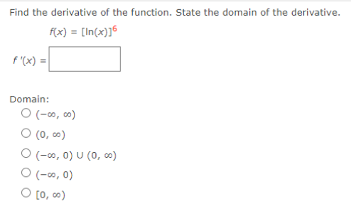 Find the derivative of the function. State the domain of the derivative.
f(x) = [In(x)]6
f '(x) =
Domain:
O (-∞, ∞)
O (0, ∞)
O (-0, 0) U (0, ∞)
O (-∞, 0)
O [0, ∞)
