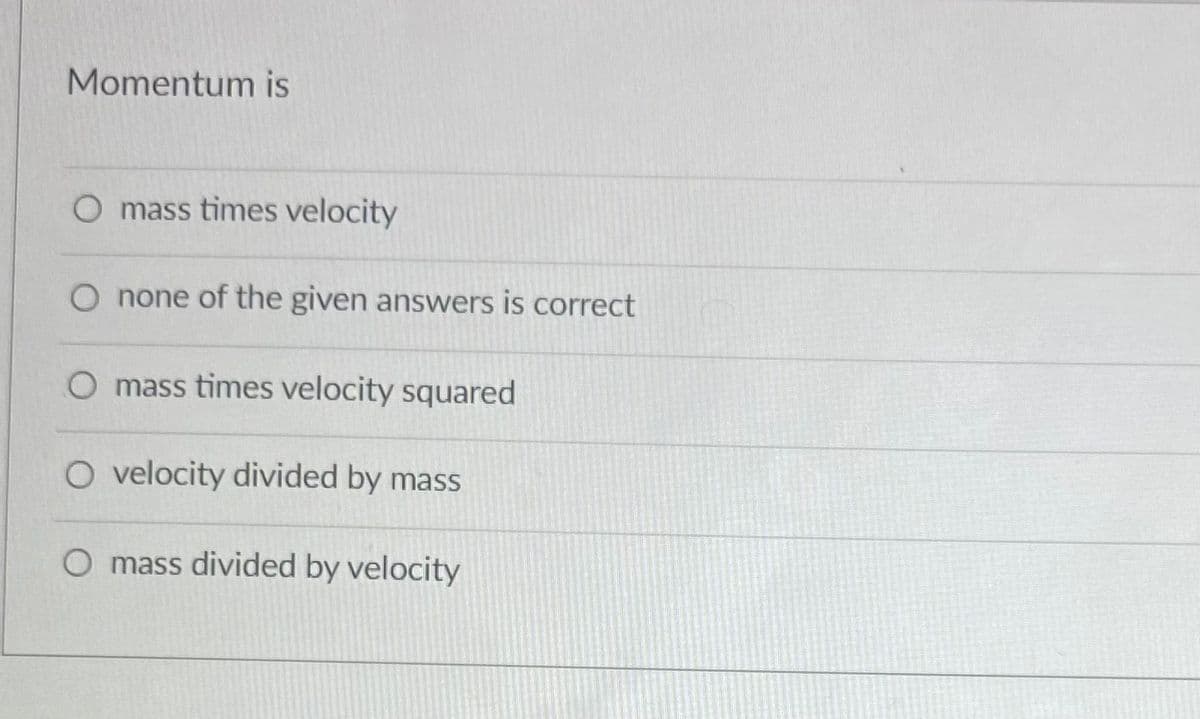 Momentum is
O mass times velocity
O none of the given answers is correct
O mass times velocity squared
O velocity divided by mass
O mass divided by velocity
