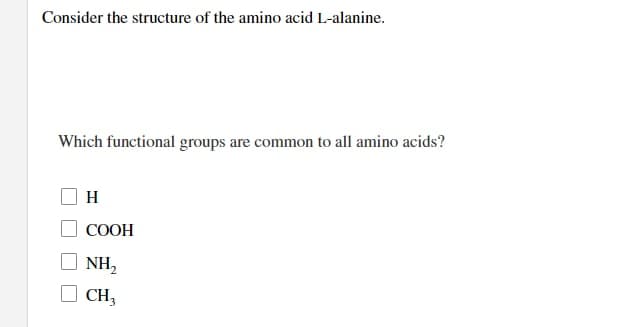 Consider the structure of the amino acid L-alanine.
Which functional groups are common to all amino acids?
H
COOH
NH₂
CH3
