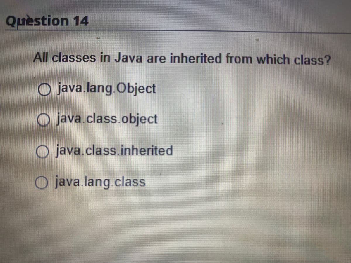 Question 14
All classes in Java are inherited from which class?
Ojava.lang.Object
java.class.object
Ojava.class.inherited
Ojava.lang.class