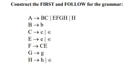 Construct the FIRST and FOLLOW for the grammar:
A → BC | EFGH| H
B → b
C → c|e
E → e|E
F» CE
G→g
H → h|e
