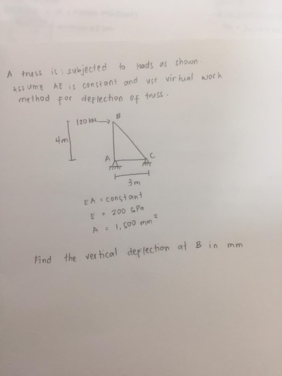 A truss is subjected to loads as shown.
Assume AE is constant and use virtual work
method for deflection of truss.
4m
120 KN
B
A
TINT
3m
EA = constant
E = 200 G Pa
2
A = 1,500 mm
Find the vertical deflection at B in mm