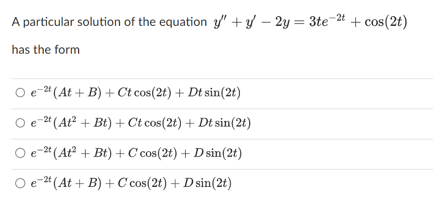 - 2t
A particular solution of the equation y" + y − 2y = 3te¯ + cos(2t)
has the form
-2t (At+B) + Ct cos(2t) + Dt sin(2t)
e-2t (At² + Bt) + Ct cos(2t) + Dt sin(2t)
e−²t (At² + Bt) + C cos(2t) + D sin(2t)
O e 2t (At+B) + C cos(2t) + D sin(2t)