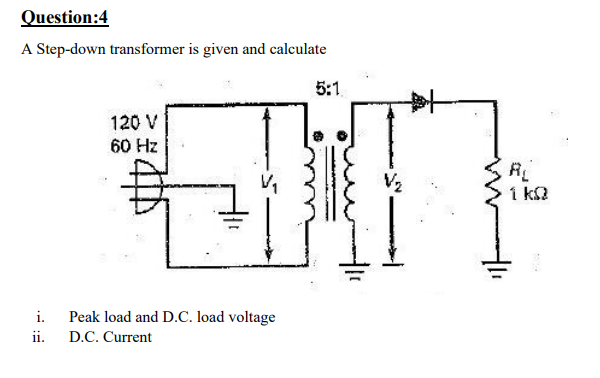 Question:4
A Step-down transformer is given and calculate
5:1
120 V
60 Hz
V2
i k2
i.
Peak load and D.C. load voltage
ii.
D.C. Current
