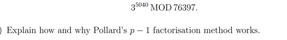 35040 MOD 76397.
O Explain how and why Pollard's p - 1 factorisation method works.