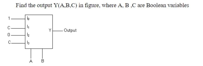 Find the output Y(A,B,C) in figure, where A, B ,C are Boolean variables
1
lo
C.
Y
- Output
C.
A B
