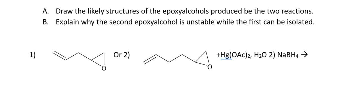 1)
A. Draw the likely structures of the epoxyalcohols produced be the two reactions.
B. Explain why the second epoxyalcohol is unstable while the first can be isolated.
Or 2)
+Hg(OAc)2, H2O 2) NaBH4 →