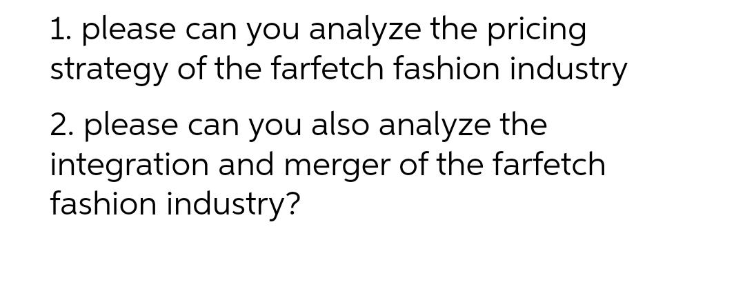 1. please can you analyze the pricing
strategy of the farfetch fashion industry
2. please can you also analyze the
integration and merger of the farfetch
fashion industry?
