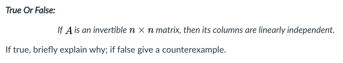 True Or False:
If A is an invertible n x n matrix, then its columns are linearly independent.
If true, briefly explain why; if false give a counterexample.
