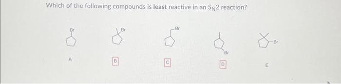 Which of the following compounds is least reactive in an SN2 reaction?
Br
-Br
E
-Br