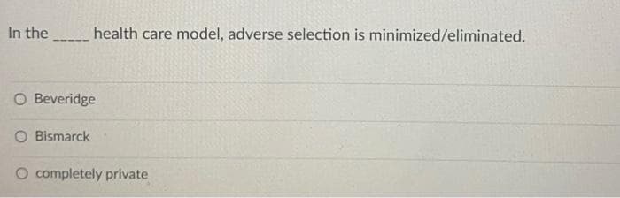 In the
health care model, adverse selection is minimized/eliminated.
O Beveridge
O Bismarck
completely private
