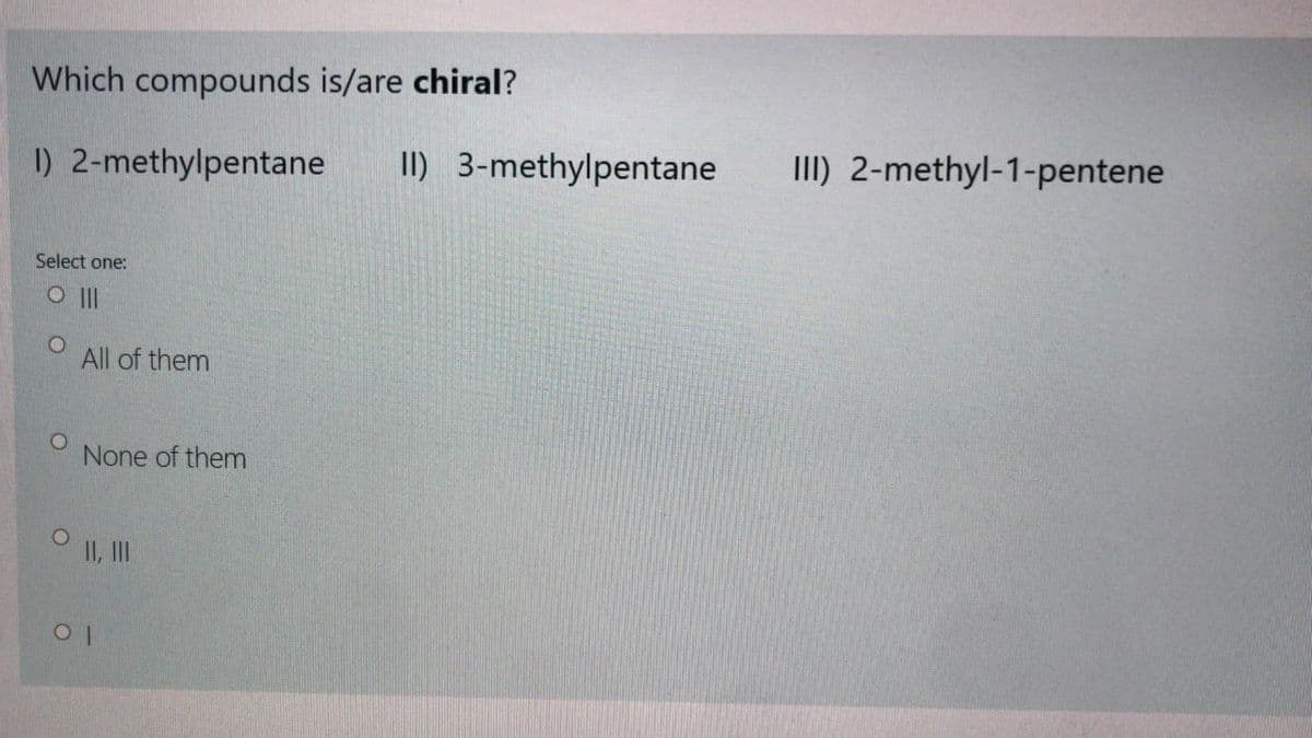 Which compounds is/are chiral?
I) 2-methylpentane
II) 3-methylpentane
II) 2-methyl-1-pentene
Select one:
O ||
All of them
None of them
II, II
