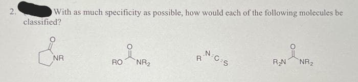 2.
With as much specificity as possible, how would each of the following molecules be
classified?
NR
RO
NR₂
R
NG:S
R₂N
NR₂