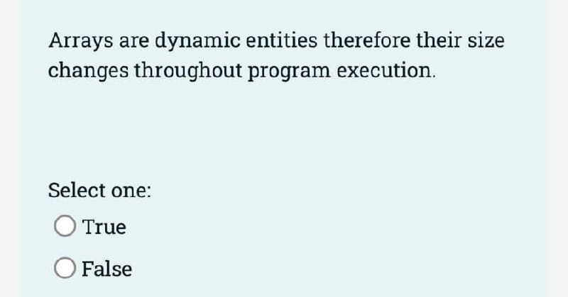 Arrays are dynamic entities therefore their size
changes throughout program execution.
Select one:
True
OFalse
